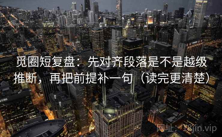 觅圈短复盘:先对齐段落是不是越级推断,再把前提补一句(读完更清楚)