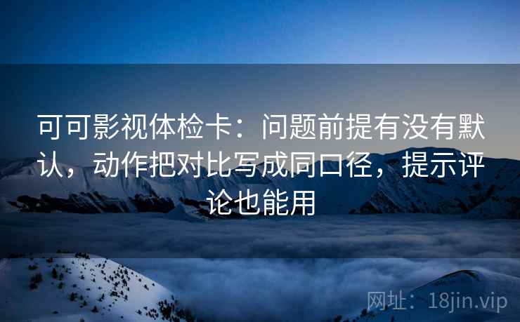 可可影视体检卡:问题前提有没有默认,动作把对比写成同口径,提示评论也能用