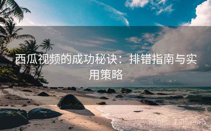 西瓜视频的成功秘诀：排错指南与实用策略