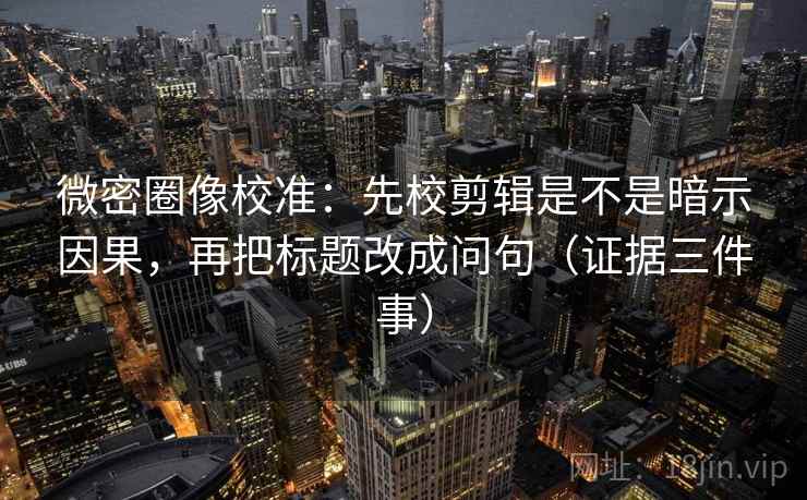 微密圈像校准:先校剪辑是不是暗示因果,再把标题改成问句(证据三件事) 微密圈像校准:先校剪辑是不是暗示因果,再把标题改成问句(证据三件事)