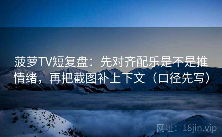 菠萝TV短复盘:先对齐配乐是不是推情绪,再把截图补上下文(口径先写)