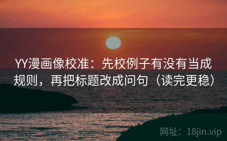 YY漫画像校准：先校例子有没有当成规则，再把标题改成问句（读完更稳）