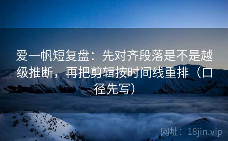 爱一帆短复盘：先对齐段落是不是越级推断，再把剪辑按时间线重排（口径先写）