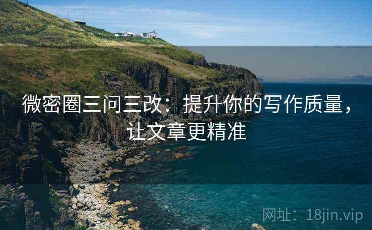 微密圈三问三改：提升你的写作质量，让文章更精准