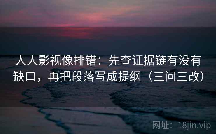 人人影视像排错:先查证据链有没有缺口,再把段落写成提纲(三问三改)