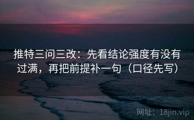 推特三问三改：先看结论强度有没有过满，再把前提补一句（口径先写）