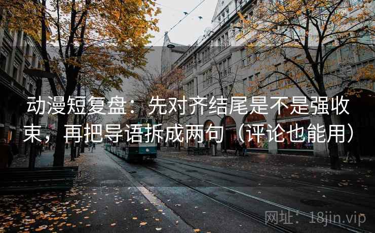 动漫短复盘：先对齐结尾是不是强收束，再把导语拆成两句（评论也能用）
