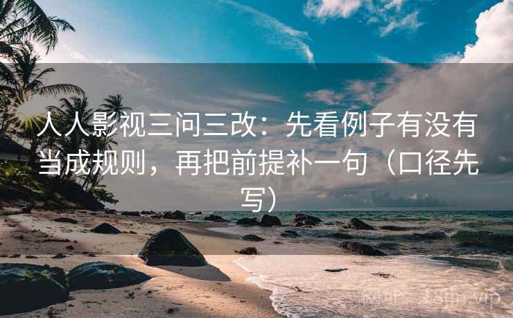 人人影视三问三改：先看例子有没有当成规则，再把前提补一句（口径先写）