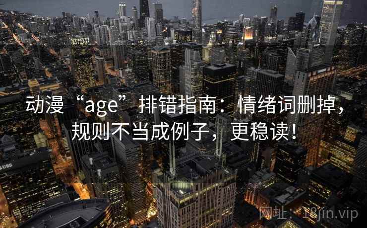 动漫“age”排错指南：情绪词删掉，规则不当成例子，更稳读！