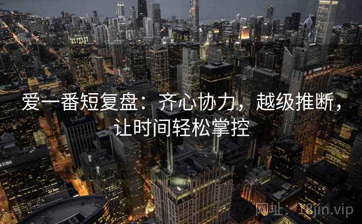 爱一番短复盘:齐心协力,越级推断,让时间轻松掌控 爱一番短复盘:齐心协力,越级推断,让时间轻松掌控