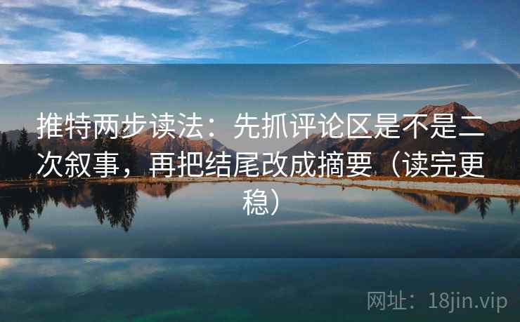 推特两步读法：先抓评论区是不是二次叙事，再把结尾改成摘要（读完更稳）