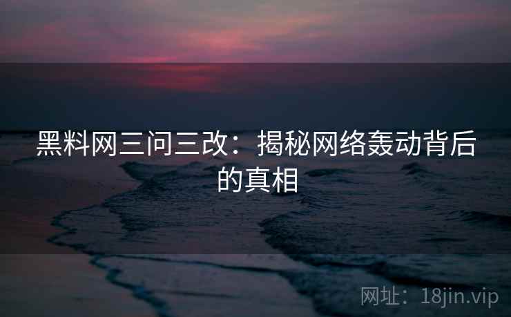 黑料网三问三改：揭秘网络轰动背后的真相