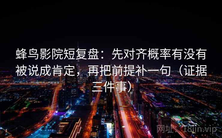 蜂鸟影院短复盘：先对齐概率有没有被说成肯定，再把前提补一句（证据三件事）