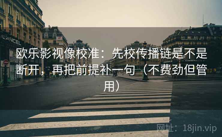 欧乐影视像校准：先校传播链是不是断开，再把前提补一句（不费劲但管用）