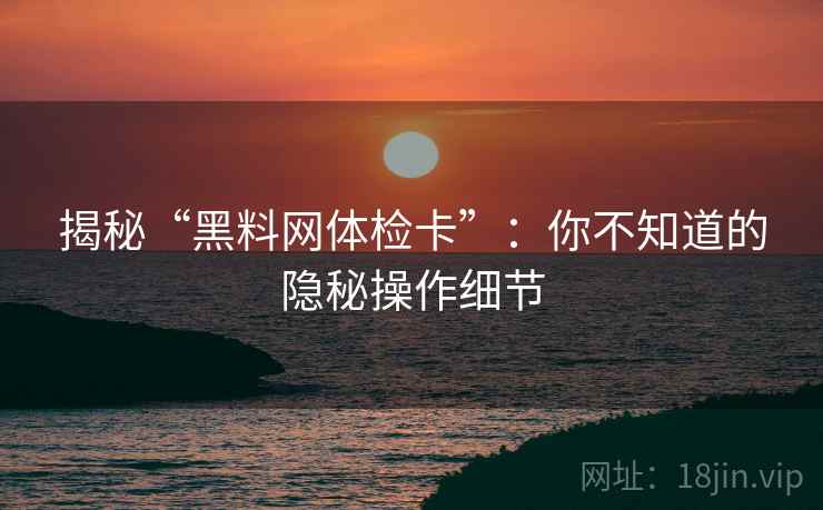 揭秘“黑料网体检卡”：你不知道的隐秘操作细节