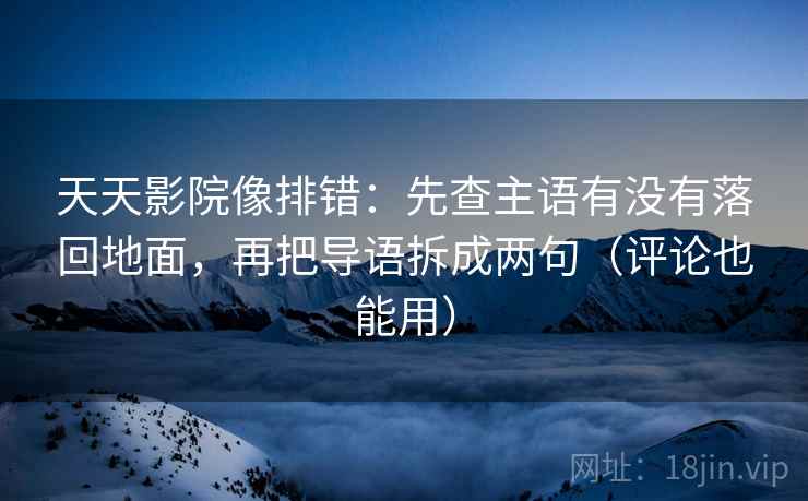 天天影院像排错：先查主语有没有落回地面，再把导语拆成两句（评论也能用）