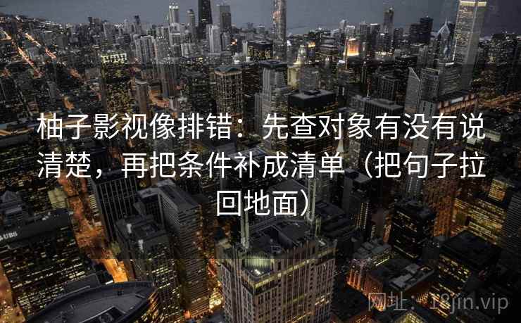 柚子影视像排错：先查对象有没有说清楚，再把条件补成清单（把句子拉回地面）
