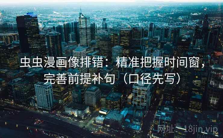 虫虫漫画像排错：精准把握时间窗，完善前提补句（口径先写）