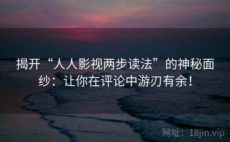 揭开“人人影视两步读法”的神秘面纱：让你在评论中游刃有余！