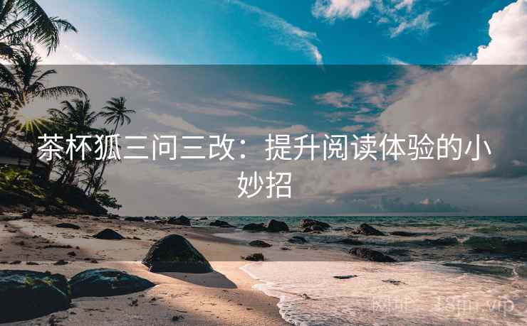 茶杯狐三问三改：提升阅读体验的小妙招
