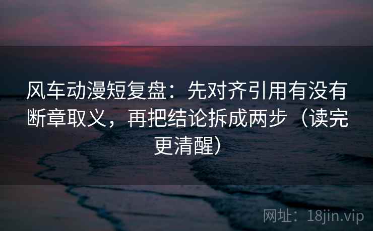 风车动漫短复盘：先对齐引用有没有断章取义，再把结论拆成两步（读完更清醒）