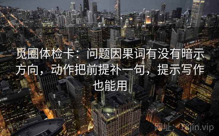 觅圈体检卡：问题因果词有没有暗示方向，动作把前提补一句，提示写作也能用