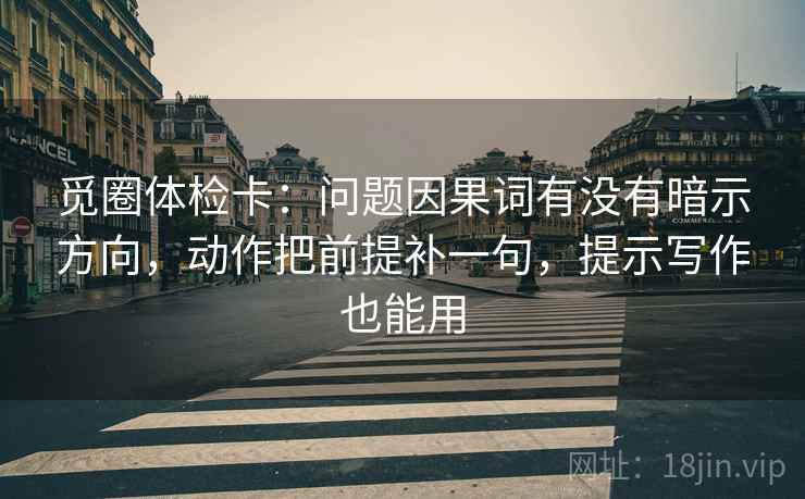 觅圈体检卡：问题因果词有没有暗示方向，动作把前提补一句，提示写作也能用