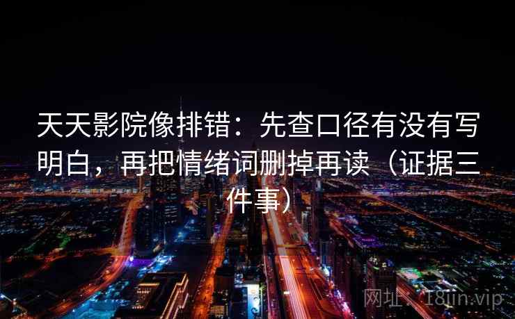 天天影院像排错：先查口径有没有写明白，再把情绪词删掉再读（证据三件事）
