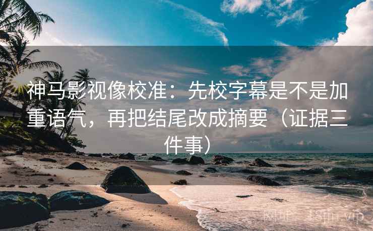 神马影视像校准：先校字幕是不是加重语气，再把结尾改成摘要（证据三件事）
