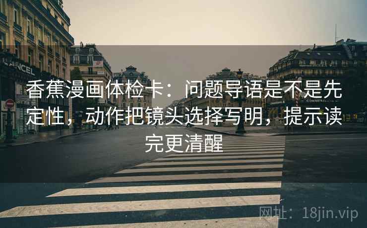 香蕉漫画体检卡：问题导语是不是先定性，动作把镜头选择写明，提示读完更清醒