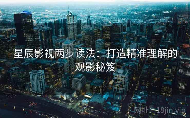 星辰影视两步读法：打造精准理解的观影秘笈