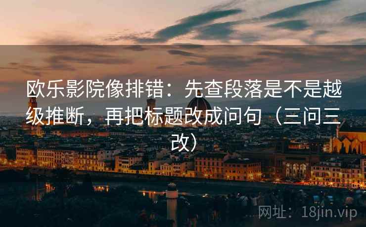 欧乐影院像排错：先查段落是不是越级推断，再把标题改成问句（三问三改）