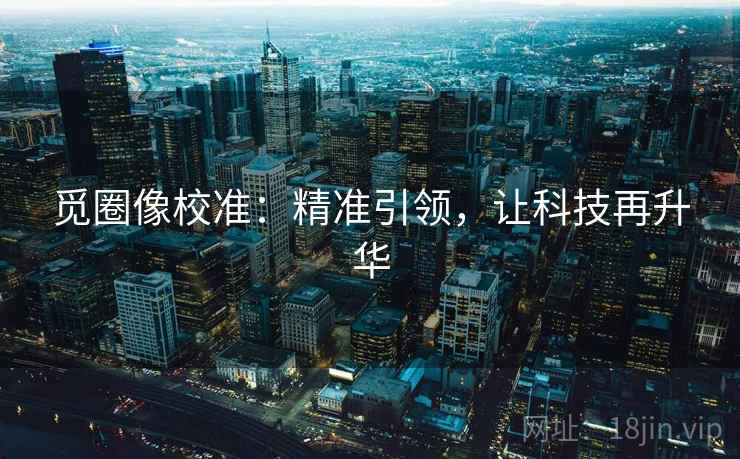 觅圈像校准：精准引领，让科技再升华