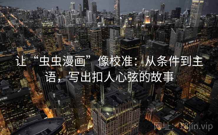 让“虫虫漫画”像校准：从条件到主语，写出扣人心弦的故事