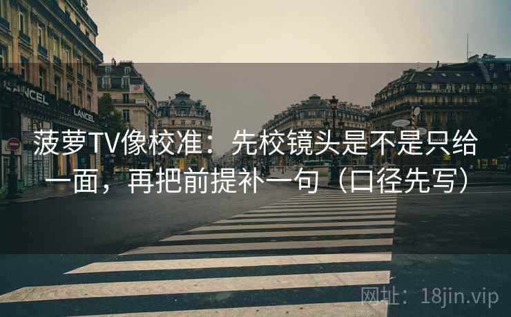 菠萝TV像校准：先校镜头是不是只给一面，再把前提补一句（口径先写）