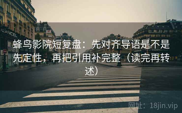 蜂鸟影院短复盘：先对齐导语是不是先定性，再把引用补完整（读完再转述）