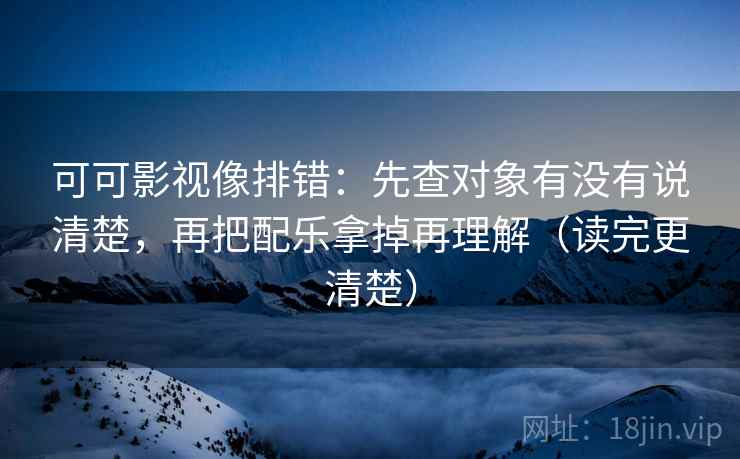 可可影视像排错:先查对象有没有说清楚,再把配乐拿掉再理解(读完更清楚) 可可影视像排错:先查对象有没有说清楚,再把配乐拿掉再理解(读完更清楚)