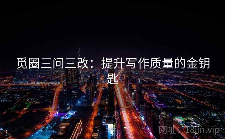 觅圈三问三改：提升写作质量的金钥匙