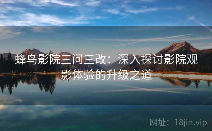蜂鸟影院三问三改：深入探讨影院观影体验的升级之道