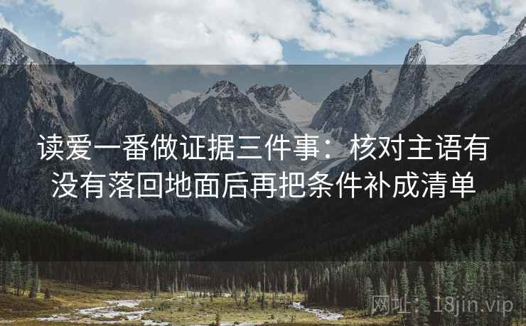 读爱一番做证据三件事：核对主语有没有落回地面后再把条件补成清单