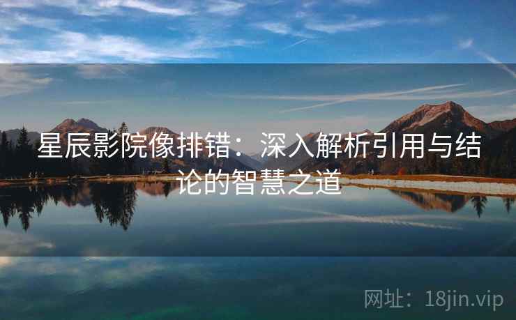 星辰影院像排错：深入解析引用与结论的智慧之道