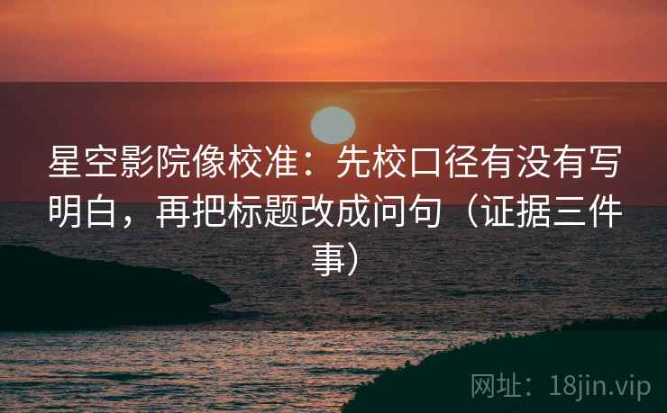 星空影院像校准：先校口径有没有写明白，再把标题改成问句（证据三件事）