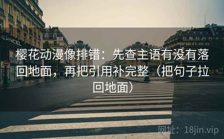 樱花动漫像排错：先查主语有没有落回地面，再把引用补完整（把句子拉回地面）