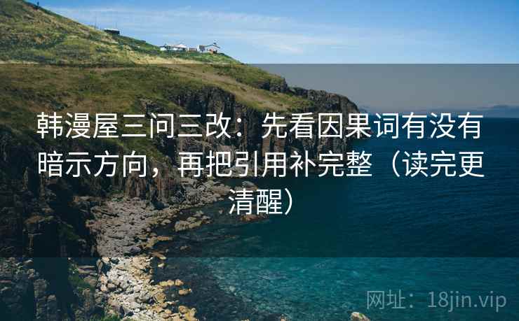 韩漫屋三问三改：先看因果词有没有暗示方向，再把引用补完整（读完更清醒）