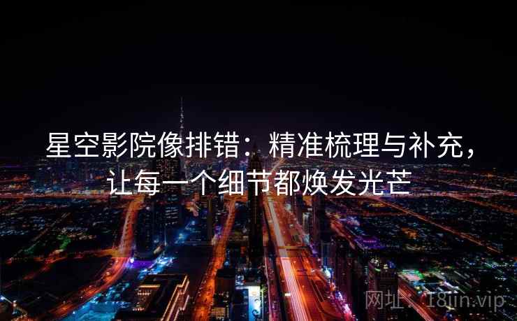 星空影院像排错：精准梳理与补充，让每一个细节都焕发光芒