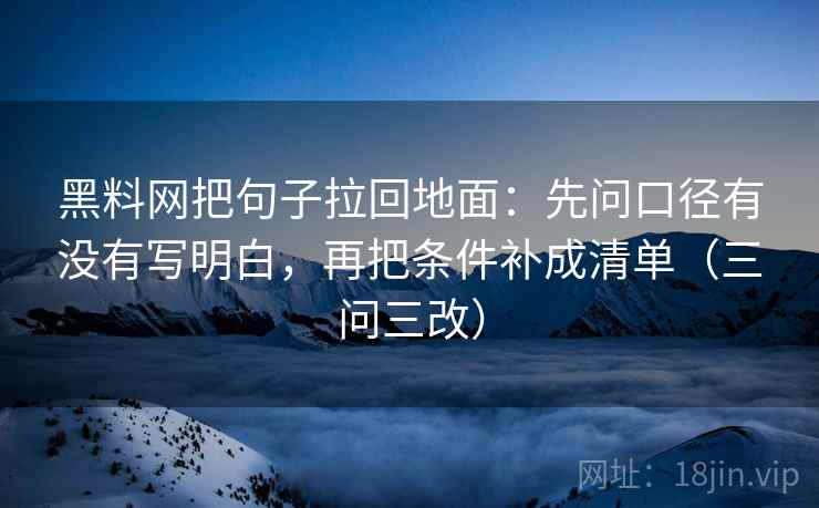 黑料网把句子拉回地面：先问口径有没有写明白，再把条件补成清单（三问三改）