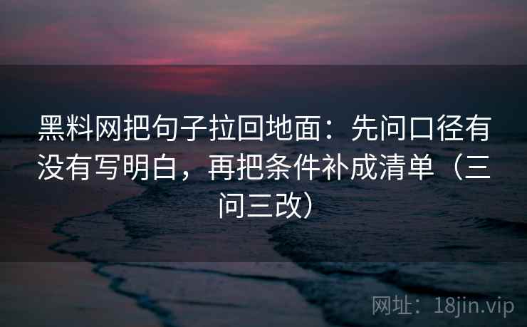 黑料网把句子拉回地面：先问口径有没有写明白，再把条件补成清单（三问三改）