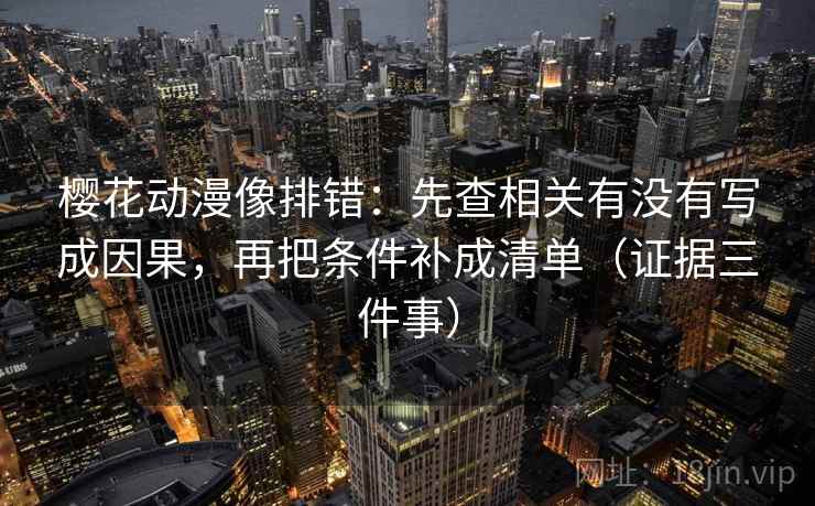 樱花动漫像排错：先查相关有没有写成因果，再把条件补成清单（证据三件事）