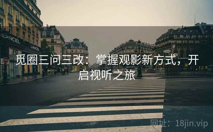 觅圈三问三改:掌握观影新方式,开启视听之旅 觅圈三问三改:掌握观影新方式,开启视听之旅