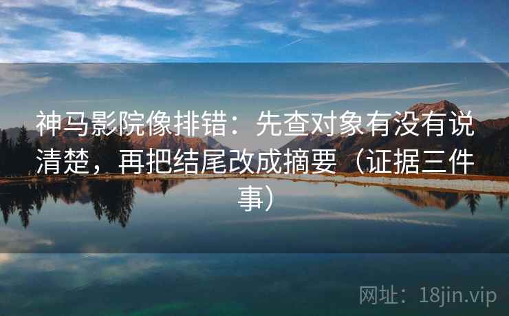 神马影院像排错：先查对象有没有说清楚，再把结尾改成摘要（证据三件事）